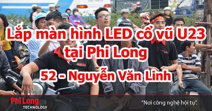 Lắp màn hình LED cỡ lớn tại Phi Long phục vụ người dân xem U23 đá chung kết